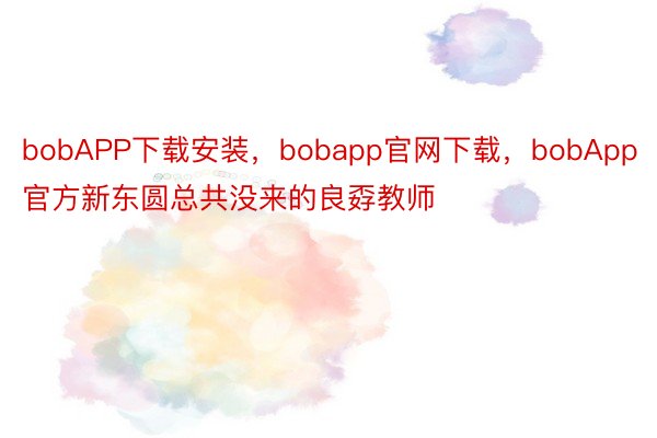 bobAPP下载安装，bobapp官网下载，bobApp官方新东圆总共没来的良孬教师