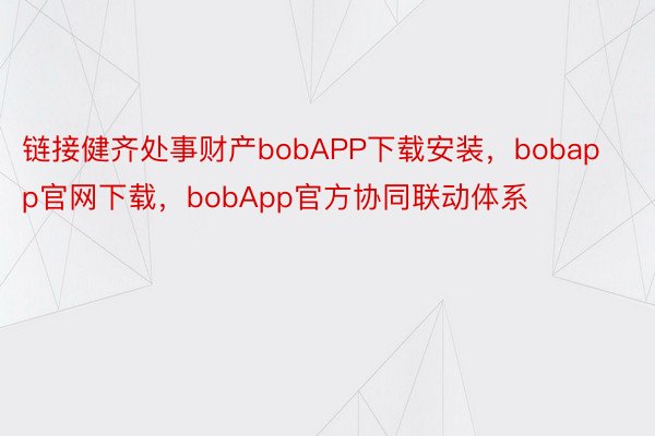 链接健齐处事财产bobAPP下载安装，bobapp官网下载，bobApp官方协同联动体系
