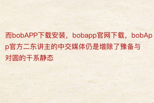 而bobAPP下载安装，bobapp官网下载，bobApp官方二东讲主的中交媒体仍是增除了豫备与对圆的干系静态