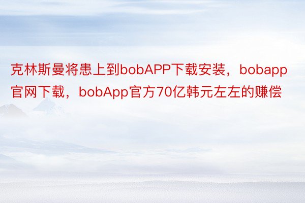 克林斯曼将患上到bobAPP下载安装，bobapp官网下载，bobApp官方70亿韩元左左的赚偿