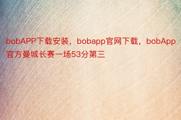 bobAPP下载安装，bobapp官网下载，bobApp官方曼城长赛一场53分第三