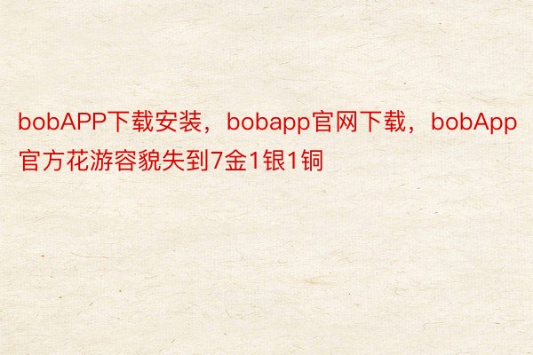 bobAPP下载安装，bobapp官网下载，bobApp官方花游容貌失到7金1银1铜