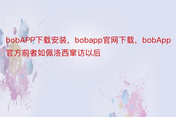 bobAPP下载安装，bobapp官网下载，bobApp官方前者如佩洛西窜访以后