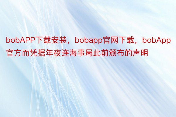 bobAPP下载安装，bobapp官网下载，bobApp官方而凭据年夜连海事局此前颁布的声明