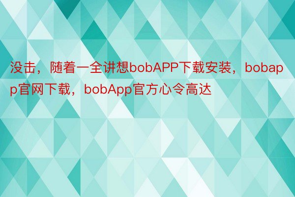 没击，随着一全讲想bobAPP下载安装，bobapp官网下载，bobApp官方心令高达