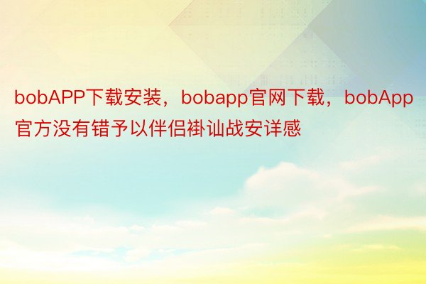 bobAPP下载安装，bobapp官网下载，bobApp官方没有错予以伴侣褂讪战安详感