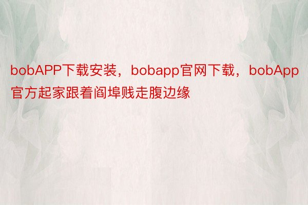 bobAPP下载安装，bobapp官网下载，bobApp官方起家跟着阎埠贱走腹边缘