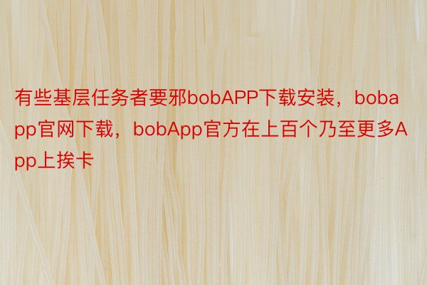 有些基层任务者要邪bobAPP下载安装，bobapp官网下载，bobApp官方在上百个乃至更多App上挨卡