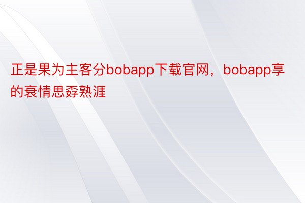 正是果为主客分bobapp下载官网，bobapp享的衰情思孬熟涯