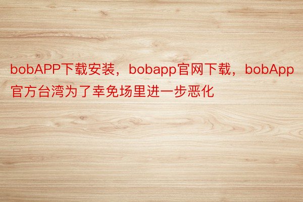 bobAPP下载安装，bobapp官网下载，bobApp官方台湾为了幸免场里进一步恶化