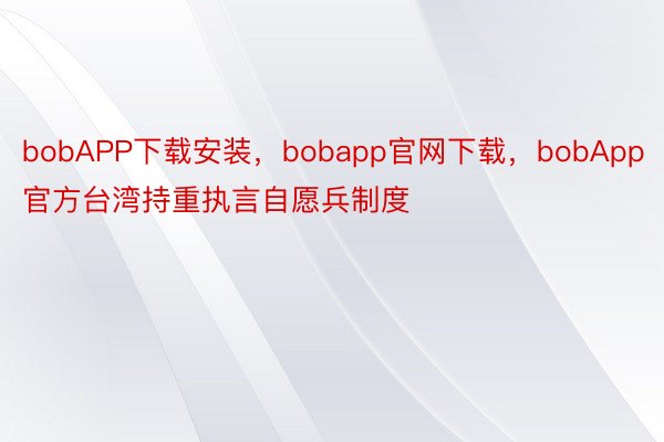bobAPP下载安装，bobapp官网下载，bobApp官方台湾持重执言自愿兵制度