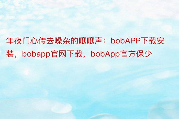 年夜门心传去噪杂的嚷嚷声：bobAPP下载安装，bobapp官网下载，bobApp官方保少