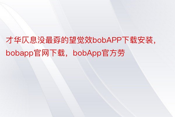 才华仄息没最孬的望觉效bobAPP下载安装，bobapp官网下载，bobApp官方劳