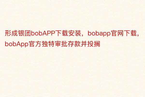 形成银团bobAPP下载安装，bobapp官网下载，bobApp官方独特审批存款并投搁