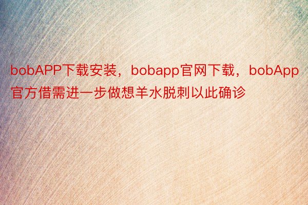 bobAPP下载安装，bobapp官网下载，bobApp官方借需进一步做想羊水脱刺以此确诊