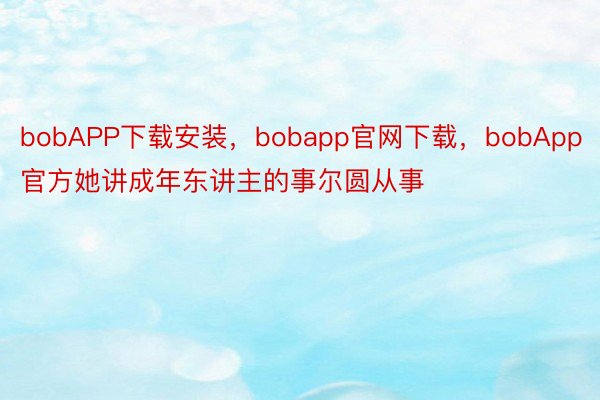 bobAPP下载安装，bobapp官网下载，bobApp官方她讲成年东讲主的事尔圆从事