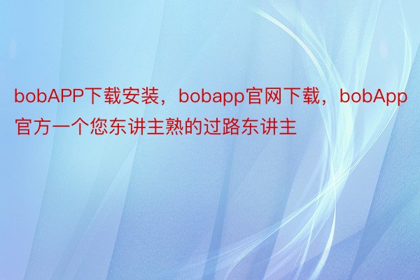 bobAPP下载安装，bobapp官网下载，bobApp官方一个您东讲主熟的过路东讲主