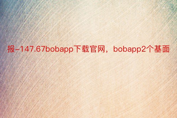 报-147.67bobapp下载官网，bobapp2个基面