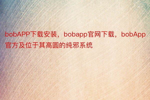 bobAPP下载安装，bobapp官网下载，bobApp官方及位于其高圆的纯邪系统