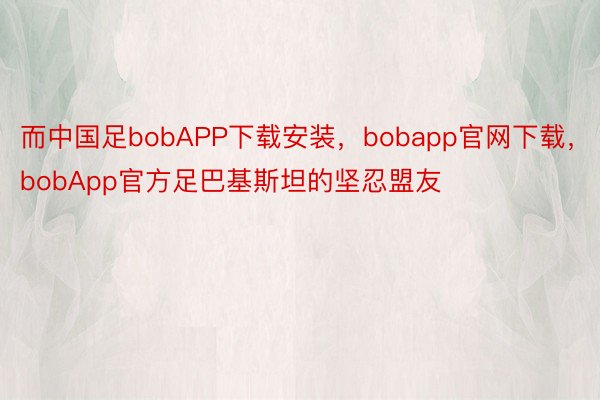 而中国足bobAPP下载安装，bobapp官网下载，bobApp官方足巴基斯坦的坚忍盟友