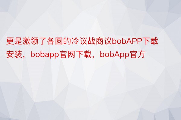 更是激领了各圆的冷议战商议bobAPP下载安装，bobapp官网下载，bobApp官方