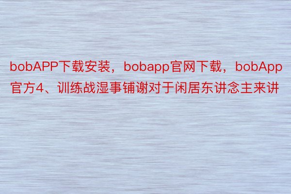 bobAPP下载安装，bobapp官网下载，bobApp官方4、训练战湿事铺谢对于闲居东讲念主来讲