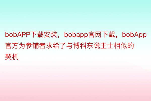 bobAPP下载安装，bobapp官网下载，bobApp官方为参铺者求给了与博科东说主士相似的契机