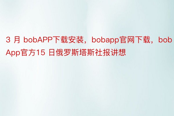 3 月 bobAPP下载安装，bobapp官网下载，bobApp官方15 日俄罗斯塔斯社报讲想