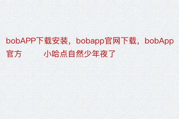 bobAPP下载安装，bobapp官网下载，bobApp官方        小哈点自然少年夜了