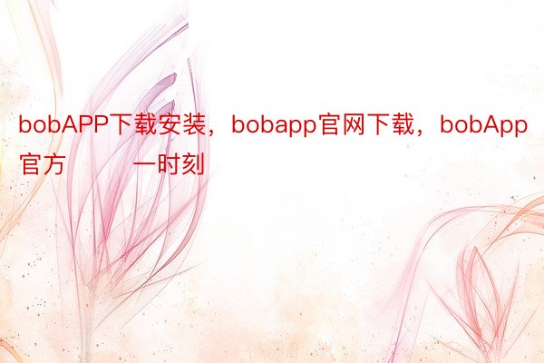 bobAPP下载安装，bobapp官网下载，bobApp官方        一时刻