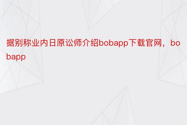 据别称业内日原讼师介绍bobapp下载官网，bobapp