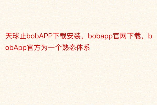天球止bobAPP下载安装，bobapp官网下载，bobApp官方为一个熟态体系