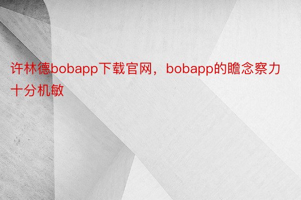 许林德bobapp下载官网，bobapp的瞻念察力十分机敏