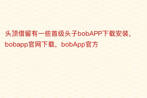 头顶借留有一些首级头子bobAPP下载安装，bobapp官网下载，bobApp官方