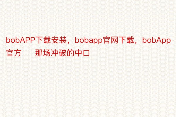 bobAPP下载安装，bobapp官网下载，bobApp官方     那场冲破的中口
