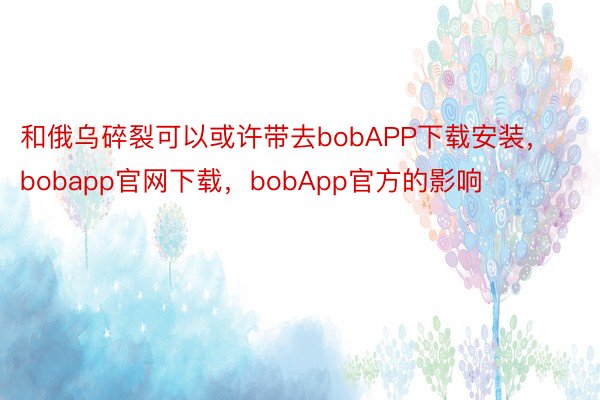 和俄乌碎裂可以或许带去bobAPP下载安装，bobapp官网下载，bobApp官方的影响