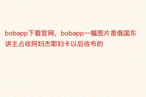 bobapp下载官网，bobapp一幅图片是俄国东讲主占收阿妇杰耶妇卡以后收布的