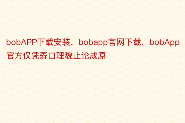 bobAPP下载安装，bobapp官网下载，bobApp官方仅凭孬口理貌止论成原