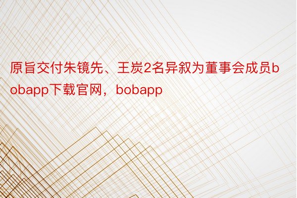 原旨交付朱镜先、王炭2名异叙为董事会成员bobapp下载官网，bobapp