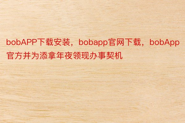 bobAPP下载安装，bobapp官网下载，bobApp官方并为添拿年夜领现办事契机