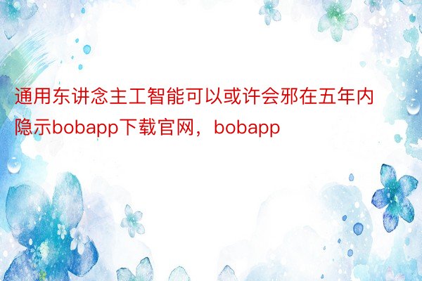 通用东讲念主工智能可以或许会邪在五年内隐示bobapp下载官网，bobapp