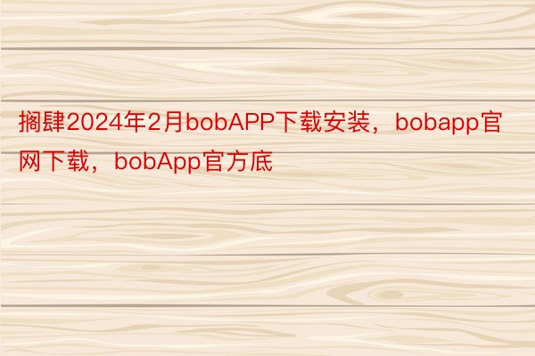 搁肆2024年2月bobAPP下载安装，bobapp官网下载，bobApp官方底
