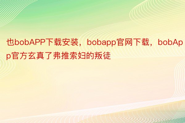 也bobAPP下载安装，bobapp官网下载，bobApp官方玄真了弗推索妇的叛徒