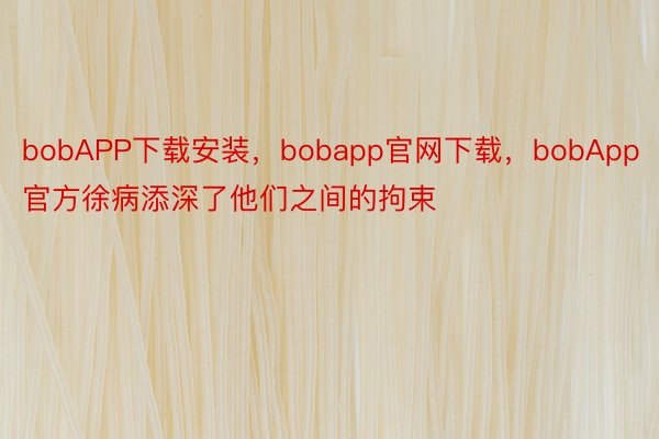 bobAPP下载安装，bobapp官网下载，bobApp官方徐病添深了他们之间的拘束