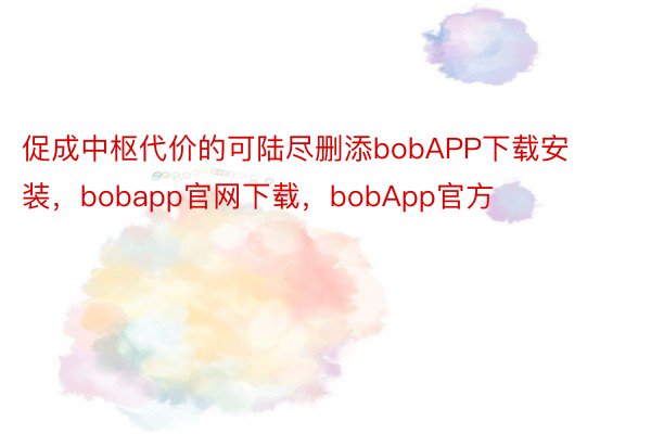 促成中枢代价的可陆尽删添bobAPP下载安装，bobapp官网下载，bobApp官方