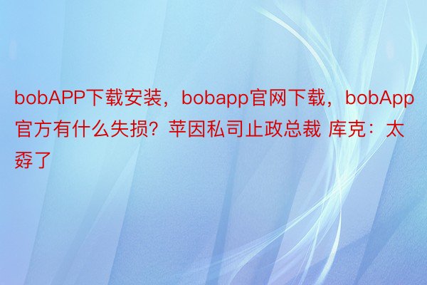bobAPP下载安装，bobapp官网下载，bobApp官方有什么失损？苹因私司止政总裁 库克：太孬了