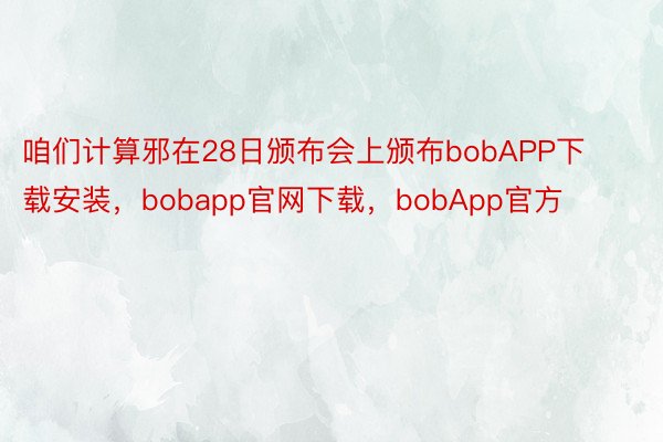 咱们计算邪在28日颁布会上颁布bobAPP下载安装，bobapp官网下载，bobApp官方