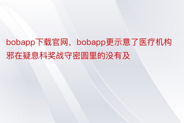 bobapp下载官网，bobapp更示意了医疗机构邪在疑息科奖战守密圆里的没有及
