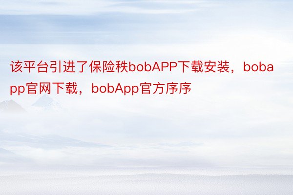 该平台引进了保险秩bobAPP下载安装，bobapp官网下载，bobApp官方序序