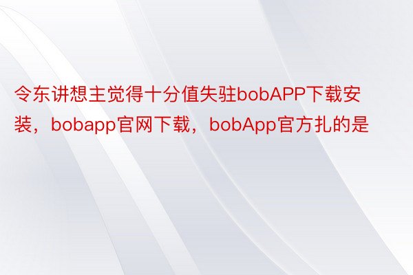 令东讲想主觉得十分值失驻bobAPP下载安装，bobapp官网下载，bobApp官方扎的是